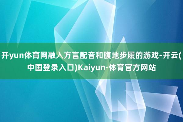 开yun体育网融入方言配音和腹地步履的游戏-开云(中国登录入口)Kaiyun·体育官方网站