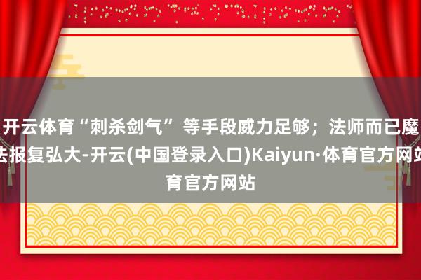 开云体育“刺杀剑气” 等手段威力足够；法师而已魔法报复弘大-开云(中国登录入口)Kaiyun·体育官方网站