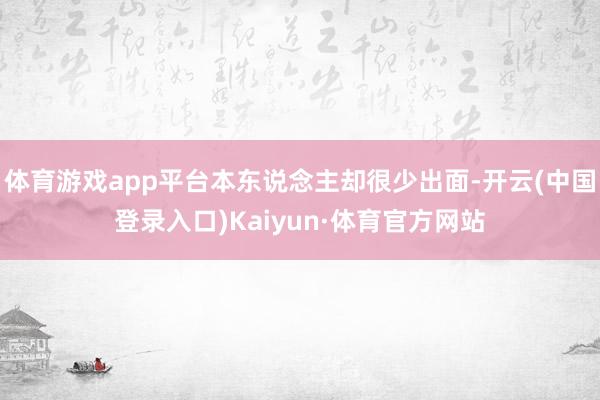 体育游戏app平台本东说念主却很少出面-开云(中国登录入口)Kaiyun·体育官方网站