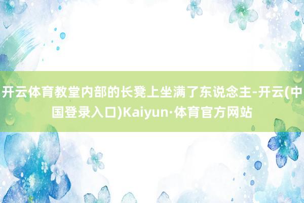 开云体育教堂内部的长凳上坐满了东说念主-开云(中国登录入口)Kaiyun·体育官方网站