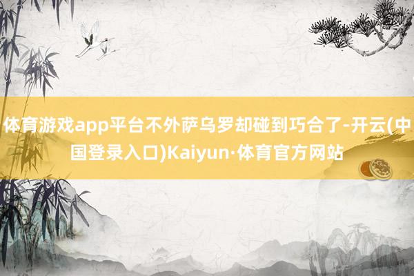 体育游戏app平台不外萨乌罗却碰到巧合了-开云(中国登录入口)Kaiyun·体育官方网站