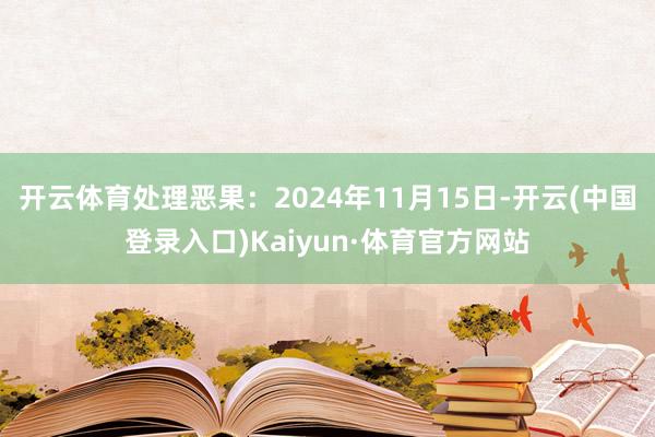 开云体育处理恶果：2024年11月15日-开云(中国登录入口)Kaiyun·体育官方网站