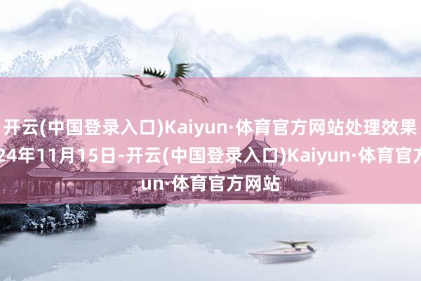 开云(中国登录入口)Kaiyun·体育官方网站处理效果：2024年11月15日-开云(中国登录入口)Kaiyun·体育官方网站