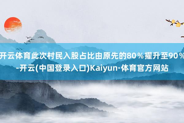 开云体育此次村民入股占比由原先的80％擢升至90％-开云(中国登录入口)Kaiyun·体育官方网站