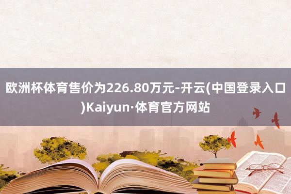 欧洲杯体育售价为226.80万元-开云(中国登录入口)Kaiyun·体育官方网站