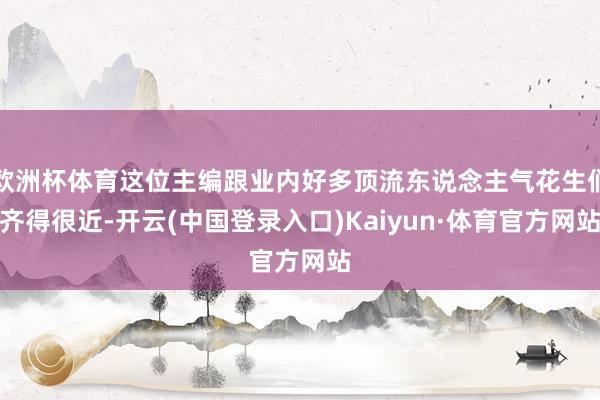 欧洲杯体育这位主编跟业内好多顶流东说念主气花生们齐得很近-开云(中国登录入口)Kaiyun·体育官方网站