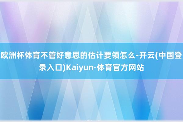 欧洲杯体育不管好意思的估计要领怎么-开云(中国登录入口)Kaiyun·体育官方网站