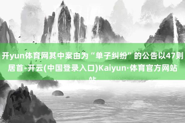 开yun体育网其中案由为“单子纠纷”的公告以47则居首-开云(中国登录入口)Kaiyun·体育官方网站