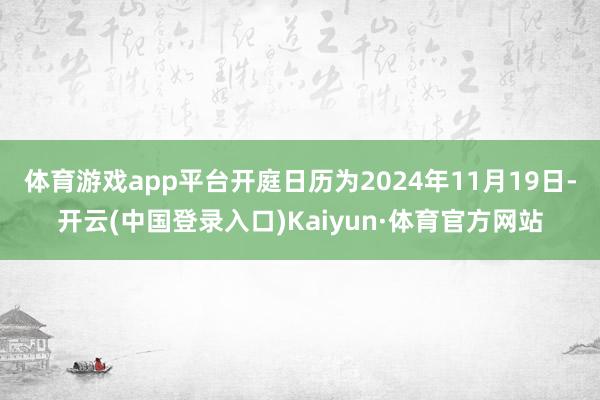 体育游戏app平台开庭日历为2024年11月19日-开云(中国登录入口)Kaiyun·体育官方网站