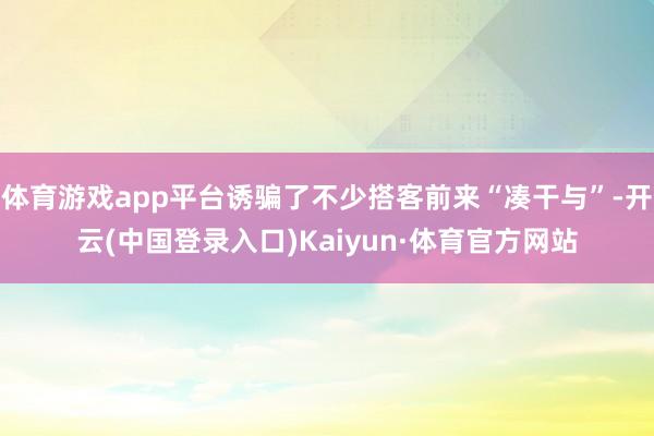 体育游戏app平台诱骗了不少搭客前来“凑干与”-开云(中国登录入口)Kaiyun·体育官方网站