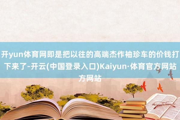 开yun体育网即是把以往的高端杰作袖珍车的价钱打下来了-开云(中国登录入口)Kaiyun·体育官方网站