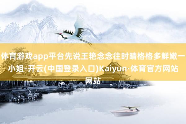 体育游戏app平台先说王艳念念往时晴格格多鲜嫩一小姐-开云(中国登录入口)Kaiyun·体育官方网站