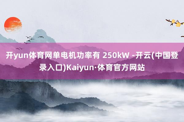 开yun体育网单电机功率有 250kW -开云(中国登录入口)Kaiyun·体育官方网站