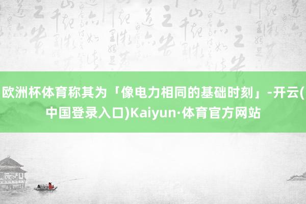 欧洲杯体育称其为「像电力相同的基础时刻」-开云(中国登录入口)Kaiyun·体育官方网站