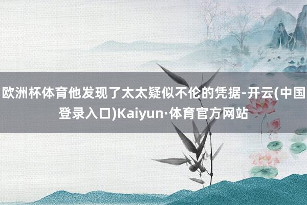 欧洲杯体育他发现了太太疑似不伦的凭据-开云(中国登录入口)Kaiyun·体育官方网站