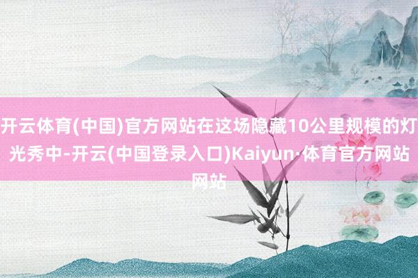 开云体育(中国)官方网站在这场隐藏10公里规模的灯光秀中-开云(中国登录入口)Kaiyun·体育官方网站
