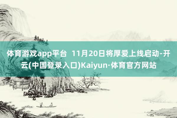 体育游戏app平台  11月20日将厚爱上线启动-开云(中国登录入口)Kaiyun·体育官方网站