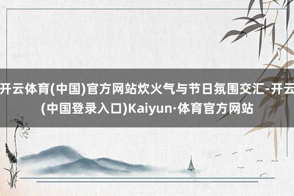 开云体育(中国)官方网站炊火气与节日氛围交汇-开云(中国登录入口)Kaiyun·体育官方网站