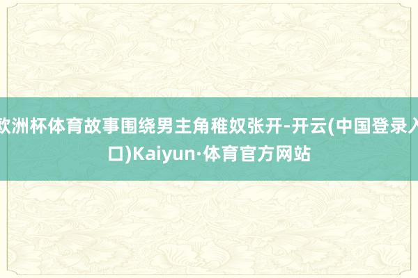 欧洲杯体育故事围绕男主角稚奴张开-开云(中国登录入口)Kaiyun·体育官方网站
