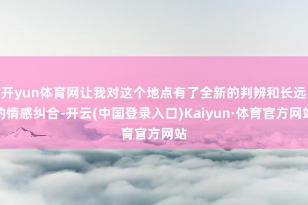 开yun体育网让我对这个地点有了全新的判辨和长远的情感纠合-开云(中国登录入口)Kaiyun·体育官方网站
