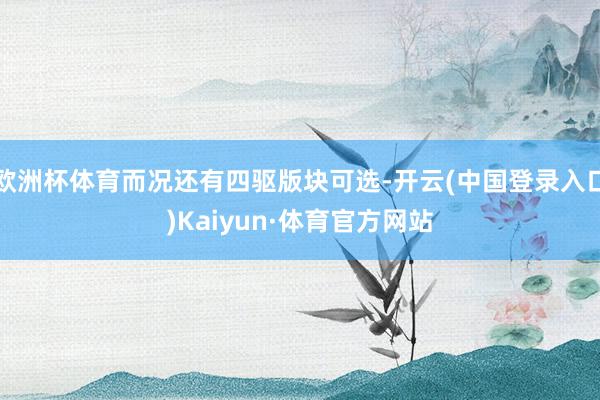 欧洲杯体育而况还有四驱版块可选-开云(中国登录入口)Kaiyun·体育官方网站