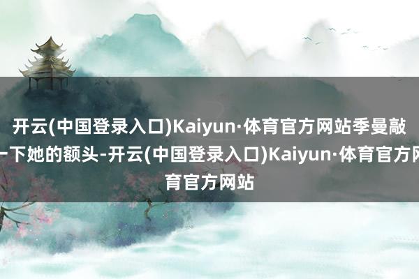 开云(中国登录入口)Kaiyun·体育官方网站季曼敲了一下她的额头-开云(中国登录入口)Kaiyun·体育官方网站