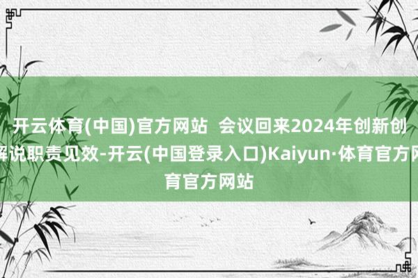 开云体育(中国)官方网站  会议回来2024年创新创业解说职责见效-开云(中国登录入口)Kaiyun·体育官方网站