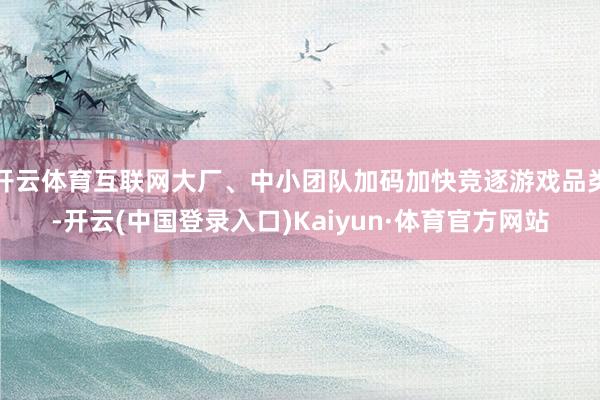 开云体育互联网大厂、中小团队加码加快竞逐游戏品类-开云(中国登录入口)Kaiyun·体育官方网站