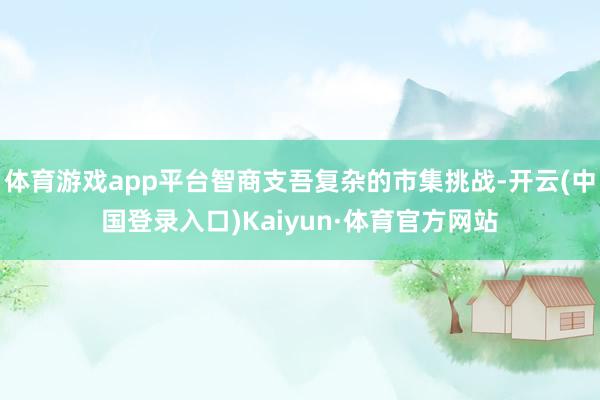 体育游戏app平台智商支吾复杂的市集挑战-开云(中国登录入口)Kaiyun·体育官方网站