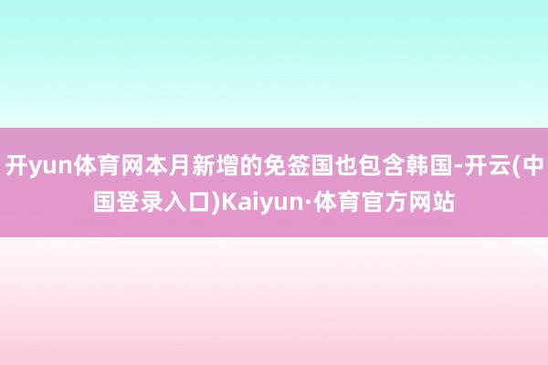 开yun体育网本月新增的免签国也包含韩国-开云(中国登录入口)Kaiyun·体育官方网站