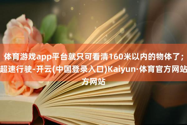 体育游戏app平台就只可看清160米以内的物体了；超速行驶-开云(中国登录入口)Kaiyun·体育官方网站