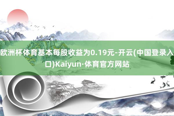 欧洲杯体育基本每股收益为0.19元-开云(中国登录入口)Kaiyun·体育官方网站