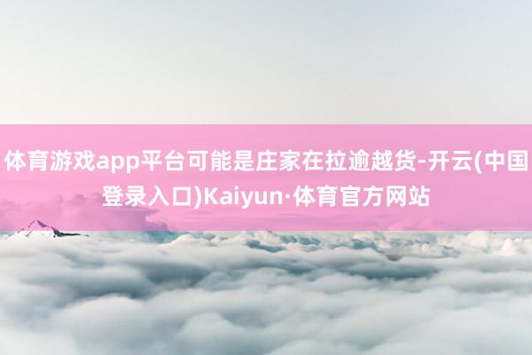 体育游戏app平台可能是庄家在拉逾越货-开云(中国登录入口)Kaiyun·体育官方网站