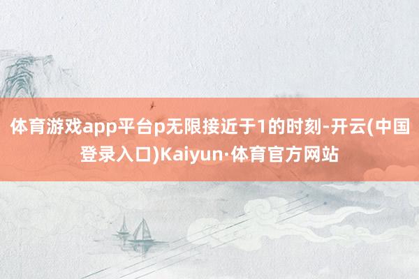 体育游戏app平台p无限接近于1的时刻-开云(中国登录入口)Kaiyun·体育官方网站