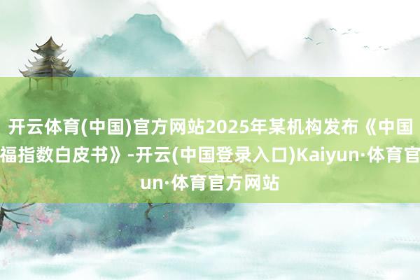 开云体育(中国)官方网站2025年某机构发布《中国生肖幸福指数白皮书》-开云(中国登录入口)Kaiyun·体育官方网站