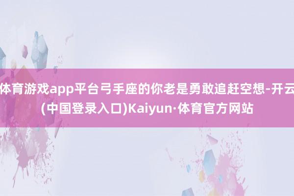 体育游戏app平台弓手座的你老是勇敢追赶空想-开云(中国登录入口)Kaiyun·体育官方网站