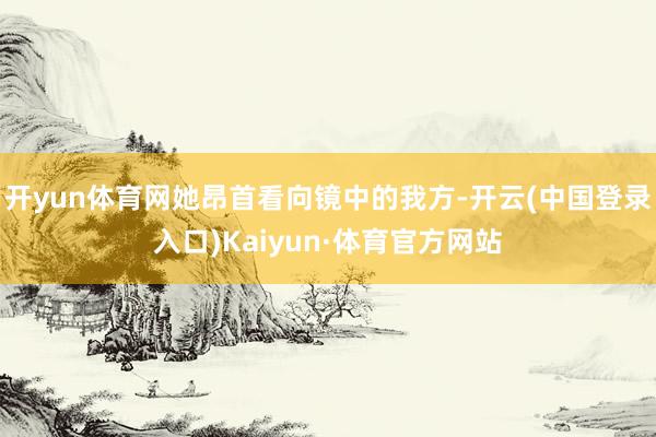开yun体育网她昂首看向镜中的我方-开云(中国登录入口)Kaiyun·体育官方网站