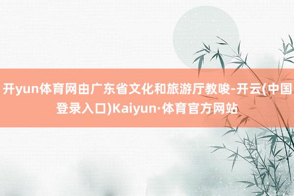 开yun体育网由广东省文化和旅游厅教唆-开云(中国登录入口)Kaiyun·体育官方网站