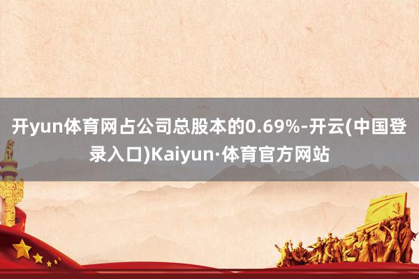 开yun体育网占公司总股本的0.69%-开云(中国登录入口)Kaiyun·体育官方网站