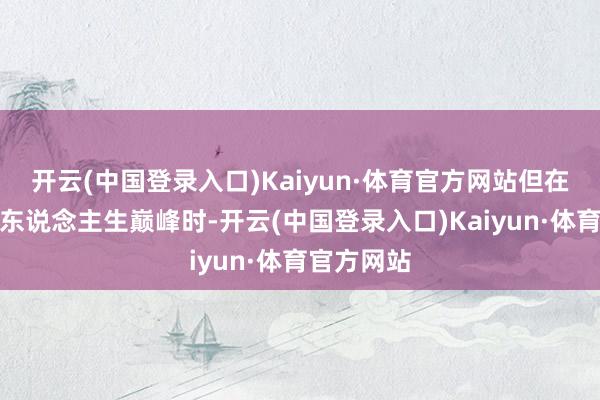 开云(中国登录入口)Kaiyun·体育官方网站但在行将迎来东说念主生巅峰时-开云(中国登录入口)Kaiyun·体育官方网站