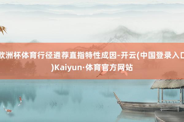 欧洲杯体育行径遴荐直指特性成因-开云(中国登录入口)Kaiyun·体育官方网站