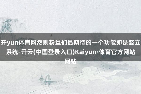 开yun体育网然则粉丝们最期待的一个功能即是竖立系统-开云(中国登录入口)Kaiyun·体育官方网站