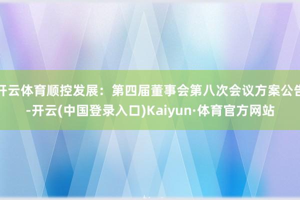 开云体育顺控发展：第四届董事会第八次会议方案公告-开云(中国登录入口)Kaiyun·体育官方网站