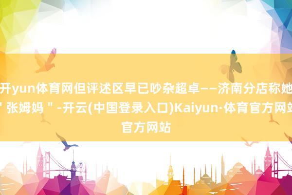 开yun体育网但评述区早已吵杂超卓——济南分店称她＂张姆妈＂-开云(中国登录入口)Kaiyun·体育官方网站