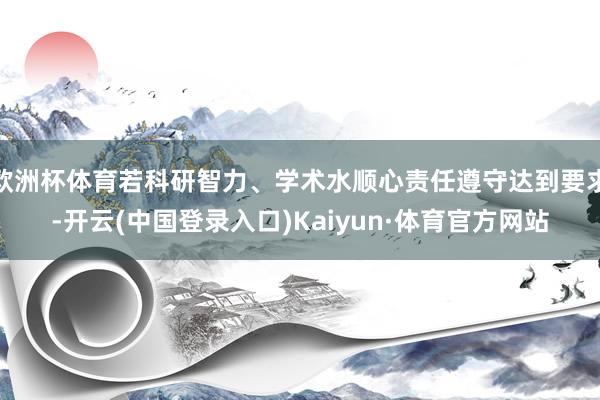 欧洲杯体育若科研智力、学术水顺心责任遵守达到要求-开云(中国登录入口)Kaiyun·体育官方网站