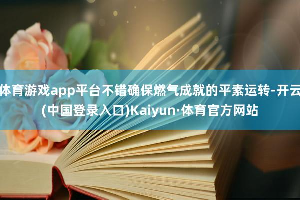 体育游戏app平台不错确保燃气成就的平素运转-开云(中国登录入口)Kaiyun·体育官方网站