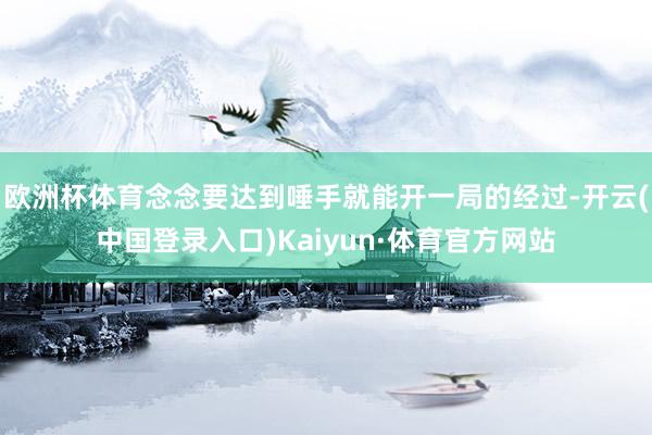 欧洲杯体育念念要达到唾手就能开一局的经过-开云(中国登录入口)Kaiyun·体育官方网站
