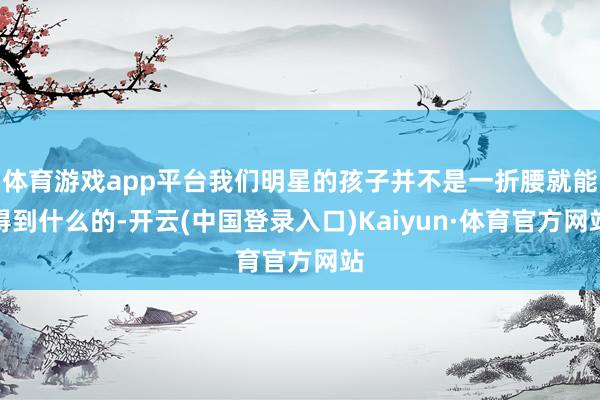 体育游戏app平台我们明星的孩子并不是一折腰就能得到什么的-开云(中国登录入口)Kaiyun·体育官方网站