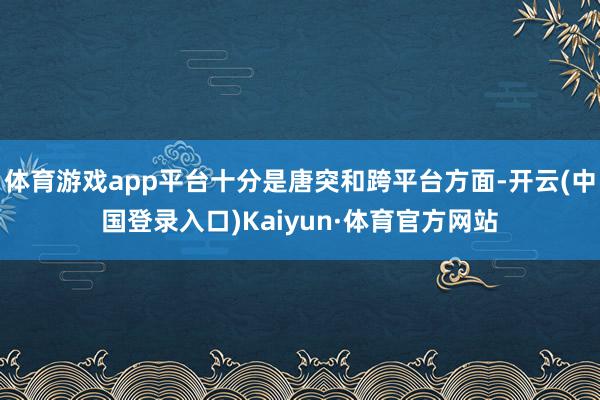体育游戏app平台十分是唐突和跨平台方面-开云(中国登录入口)Kaiyun·体育官方网站