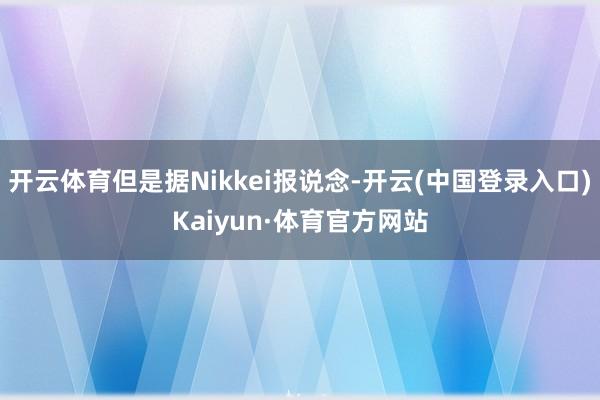 开云体育但是据Nikkei报说念-开云(中国登录入口)Kaiyun·体育官方网站